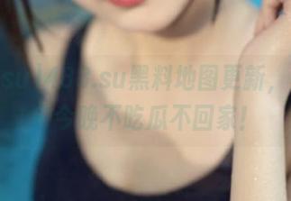 488.su黑料地图更新，安卓用户今晚不吃瓜不回家！