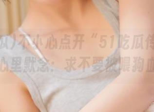 不小心点开“51吃瓜传送门”，心里默念：求不要被喂狗血！