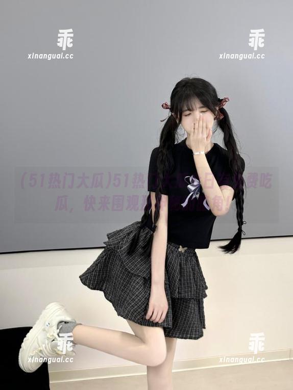 51热门大瓜 51热门大瓜今日有免费吃瓜,快来围观那神秘的暗角!