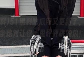 51黑料吃瓜网又更新了，分享几条绝对让你心里砰砰跳的瓜！