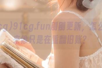 91cg.fun刚刚更新，怎么看起来像只是在重翻旧账？