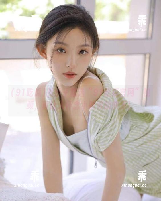 91吃瓜 找乐子就选“91吃瓜官网”视频,真让人怀念小时候的快乐!