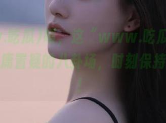 啧，这“www.吃瓜”简直直达无庸置疑的八卦场，时刻保持警惕啊！