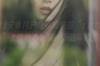 安卓用户教你如何在“zztt87.ccm”上优雅地吃瓜，不翻车的那种