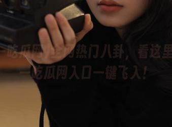 全网热门八卦，看这里，五一吃瓜网入口一键飞入！