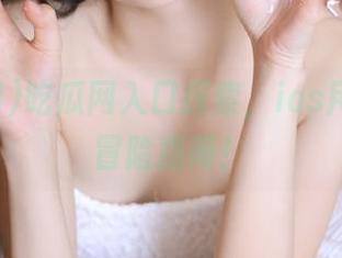 吃瓜网入口探索，ios用户必看冒险指南！