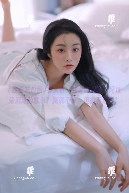 我要吃瓜网 有人说‘我要吃瓜网’网址是沉迷的罪手?我说不算,但很有道理!