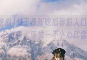 对于最新吃瓜导航入口，我的心情复杂得很，感觉一不小心就会迷路…