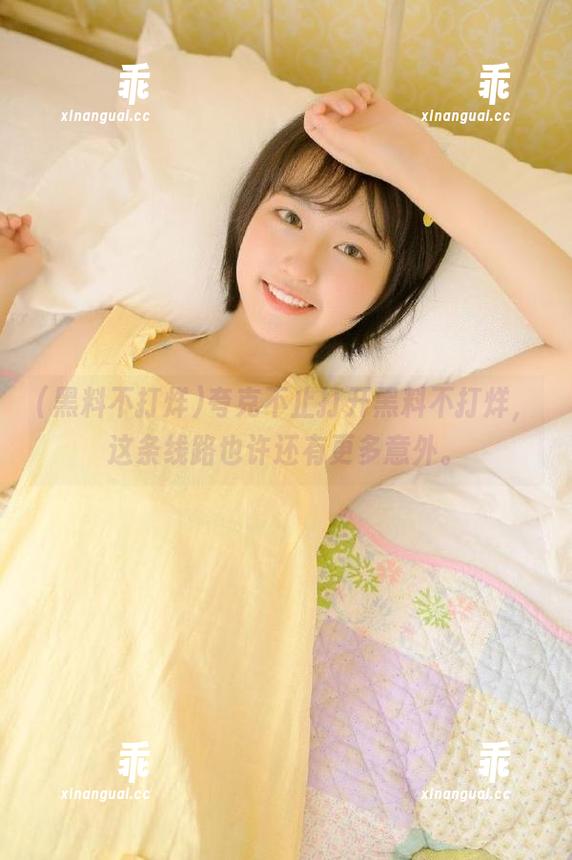 黑料不打烊 夸克不止打开黑料不打烊,这条线路也许还有更多意外。
