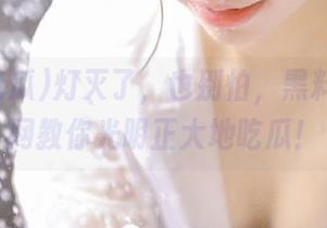 灯灭了，也别怕，黑料吃瓜官网教你光明正大地吃瓜！