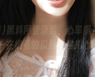 黑料网登录后，心率飙升的赶脚——在线看的瓜越来越扎心了…